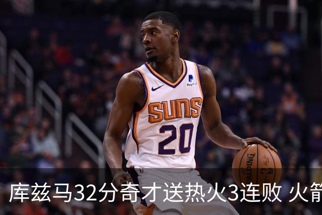 库兹马32分奇才送热火3连败 火箭逆转战胜国王