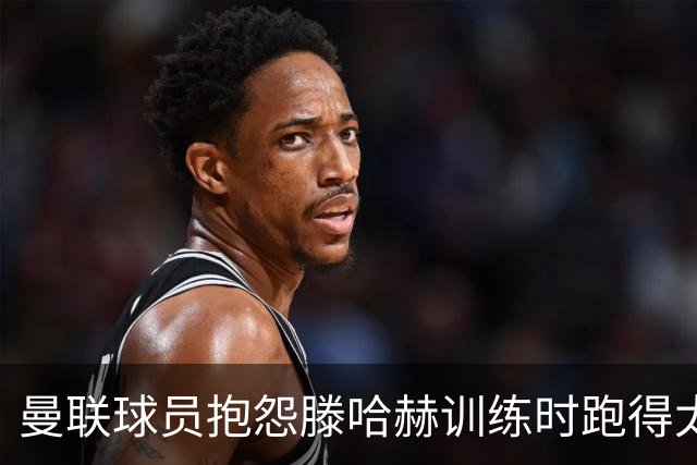 曼联球员抱怨滕哈赫训练时跑得太多